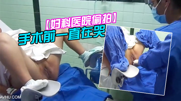 妇科医院偷拍前来做人流的女大学生手术前一直在哭.